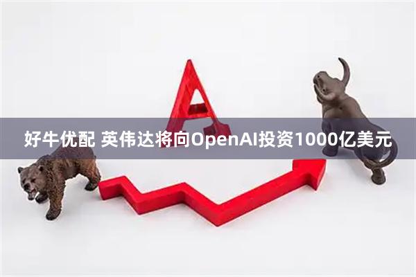 好牛优配 英伟达将向OpenAI投资1000亿美元