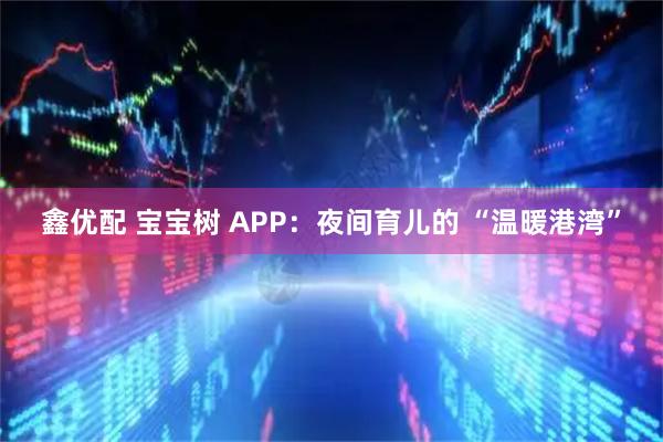 鑫优配 宝宝树 APP：夜间育儿的 “温暖港湾”