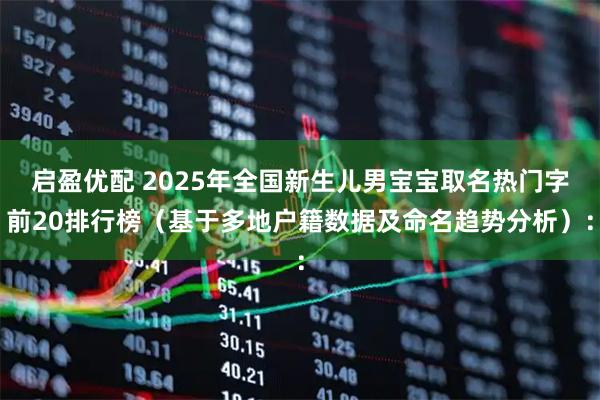 启盈优配 2025年全国新生儿男宝宝取名热门字前20排行榜（基于多地户籍数据及命名趋势分析）：