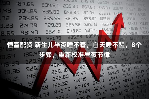 恒富配资 新生儿半夜睡不着，白天睡不醒，8个步骤，重新校准昼夜节律
