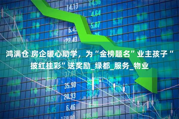 鸿满仓 房企暖心助学，为“金榜题名”业主孩子“披红挂彩”送奖励_绿都_服务_物业