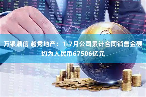 万银鼎信 越秀地产：1-7月公司累计合同销售金额约为人民币67506亿元