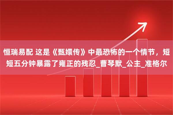 恒瑞易配 这是《甄嬛传》中最恐怖的一个情节，短短五分钟暴露了雍正的残忍_曹琴默_公主_准格尔