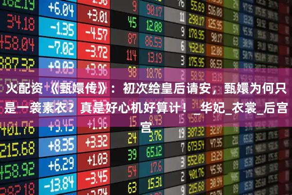 火配资 《甄嬛传》：初次给皇后请安，甄嬛为何只是一袭素衣？真是好心机好算计！_华妃_衣裳_后宫