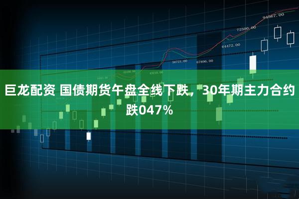 巨龙配资 国债期货午盘全线下跌，30年期主力合约跌047%