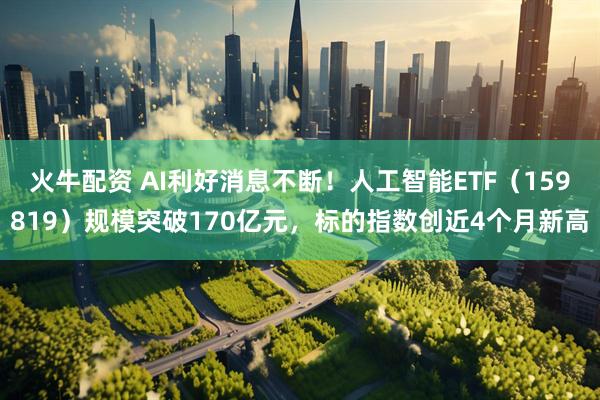 火牛配资 AI利好消息不断！人工智能ETF（159819）规模突破170亿元，标的指数创近4个月新高