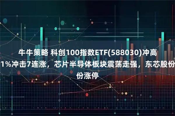 牛牛策略 科创100指数ETF(588030)冲高涨超1%冲击7连涨，芯片半导体板块震荡走强，东芯股份涨停