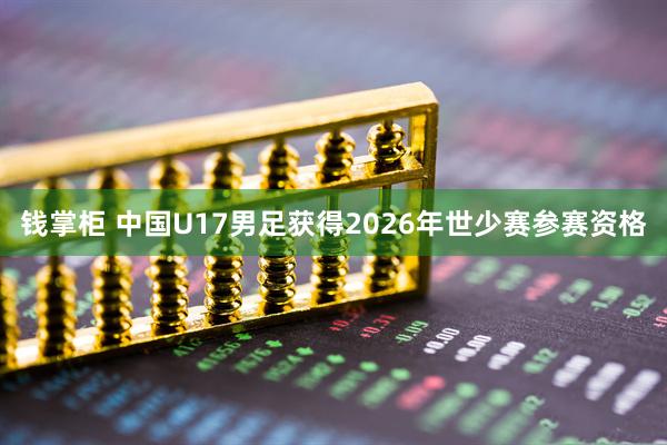 钱掌柜 中国U17男足获得2026年世少赛参赛资格