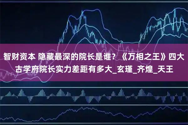 智财资本 隐藏最深的院长是谁？《万相之王》四大古学府院长实力差距有多大_玄瑾_齐煌_天王