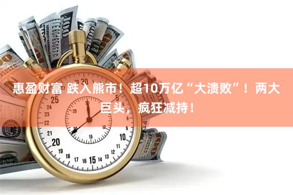 惠盈财富 跌入熊市！超10万亿“大溃败”！两大巨头，疯狂减持！
