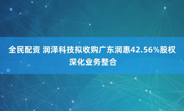 全民配资 润泽科技拟收购广东润惠42.56%股权 深化业务整合