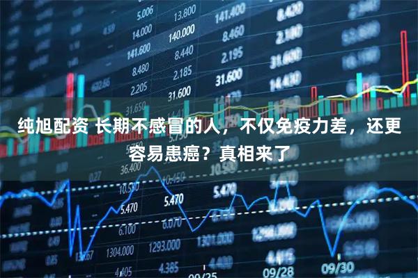 纯旭配资 长期不感冒的人,不仅免疫力差,还更容易患癌?真相来了