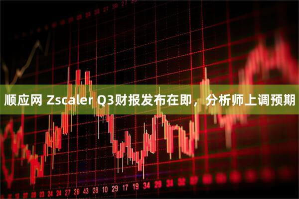 顺应网 Zscaler Q3财报发布在即，分析师上调预期