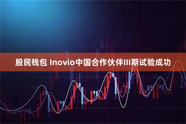 股民钱包 Inovio中国合作伙伴III期试验成功