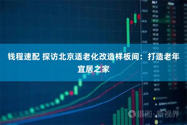 钱程速配 探访北京适老化改造样板间：打造老年宜居之家