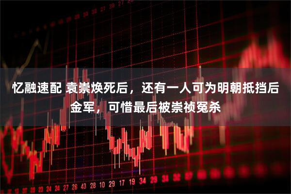 忆融速配 袁崇焕死后，还有一人可为明朝抵挡后金军，可惜最后被崇祯冤杀