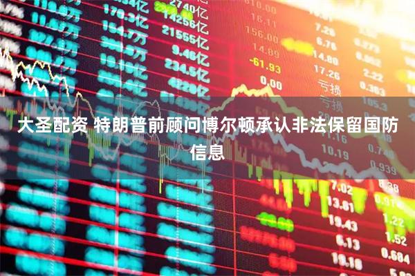 大圣配资 特朗普前顾问博尔顿承认非法保留国防信息