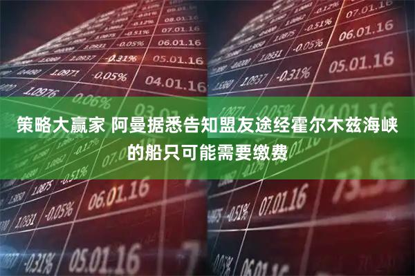 策略大赢家 阿曼据悉告知盟友途经霍尔木兹海峡的船只可能需要缴费