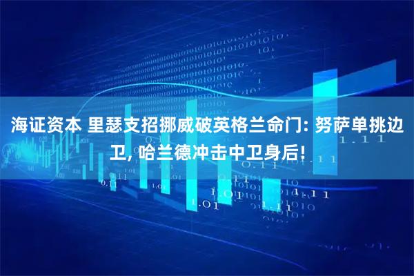 海证资本 里瑟支招挪威破英格兰命门: 努萨单挑边卫, 哈兰德冲击中卫身后!
