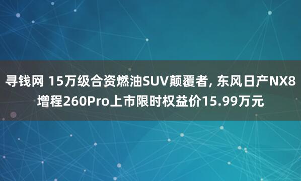 寻钱网 15万级合资燃油SUV颠覆者, 东风日产NX8增程260Pro上市限时权益价15.99万元