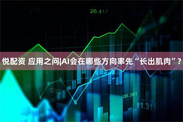 悦配资 应用之问|AI会在哪些方向率先“长出肌肉”?